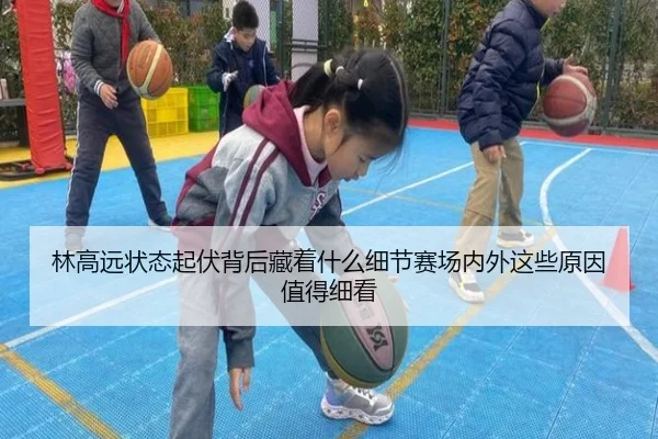 林高远状态起伏背后藏着什么细节赛场内外这些原因值得细看 - AYX